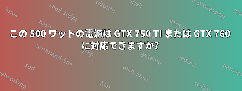 この 500 ワットの電源は GTX 750 TI または GTX 760 に対応できますか?