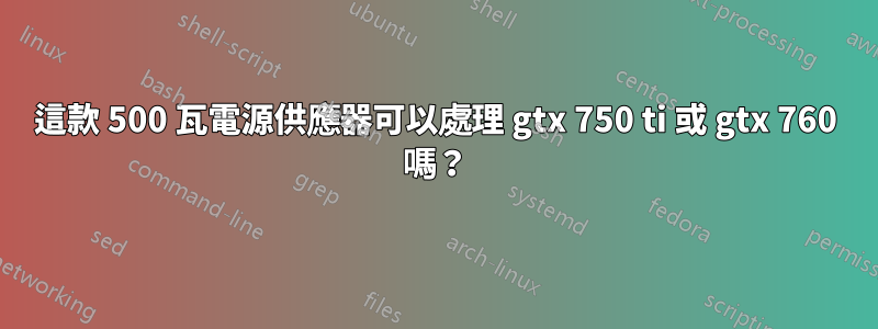 這款 500 瓦電源供應器可以處理 gtx 750 ti 或 gtx 760 嗎？