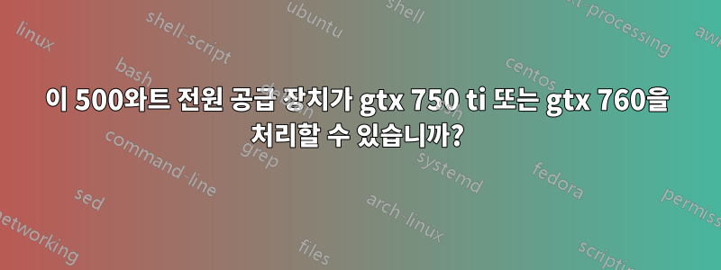 이 500와트 전원 공급 장치가 gtx 750 ti 또는 gtx 760을 처리할 수 있습니까?