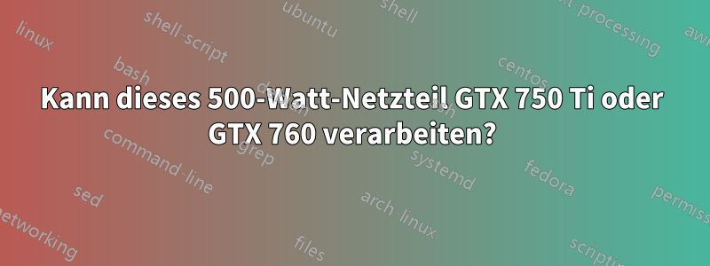 Kann dieses 500-Watt-Netzteil GTX 750 Ti oder GTX 760 verarbeiten?