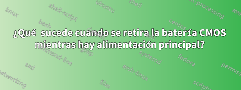 ¿Qué sucede cuando se retira la batería CMOS mientras hay alimentación principal?