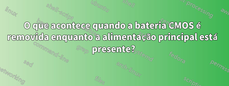 O que acontece quando a bateria CMOS é removida enquanto a alimentação principal está presente?