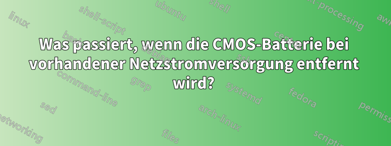 Was passiert, wenn die CMOS-Batterie bei vorhandener Netzstromversorgung entfernt wird?