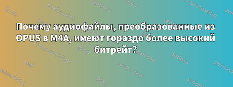 Почему аудиофайлы, преобразованные из OPUS в M4A, имеют гораздо более высокий битрейт?