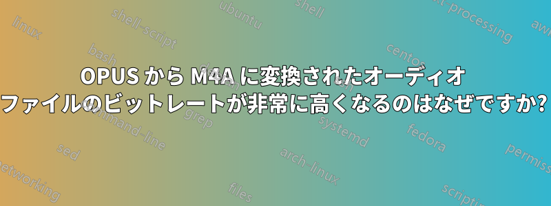 OPUS から M4A に変換されたオーディオ ファイルのビットレートが非常に高くなるのはなぜですか?