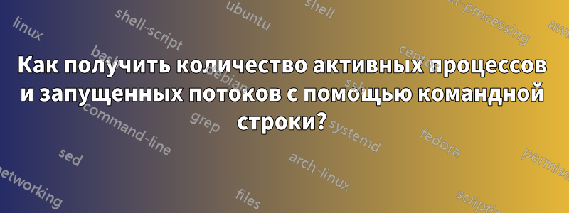 Как получить количество активных процессов и запущенных потоков с помощью командной строки?