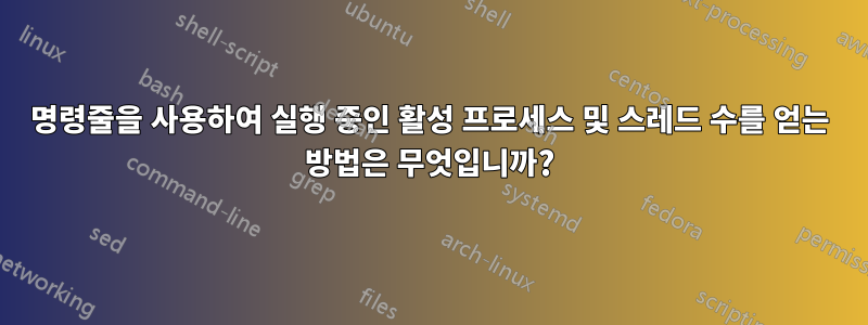 명령줄을 사용하여 실행 중인 활성 프로세스 및 스레드 수를 얻는 방법은 무엇입니까?