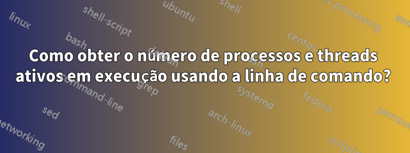 Como obter o número de processos e threads ativos em execução usando a linha de comando?