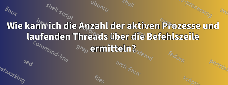 Wie kann ich die Anzahl der aktiven Prozesse und laufenden Threads über die Befehlszeile ermitteln?