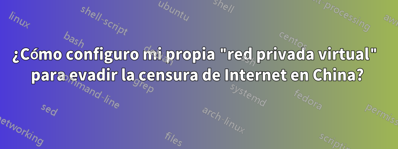 ¿Cómo configuro mi propia "red privada virtual" para evadir la censura de Internet en China?