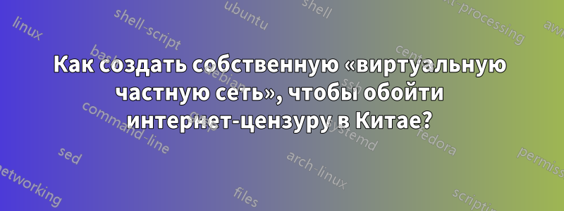 Как создать собственную «виртуальную частную сеть», чтобы обойти интернет-цензуру в Китае?