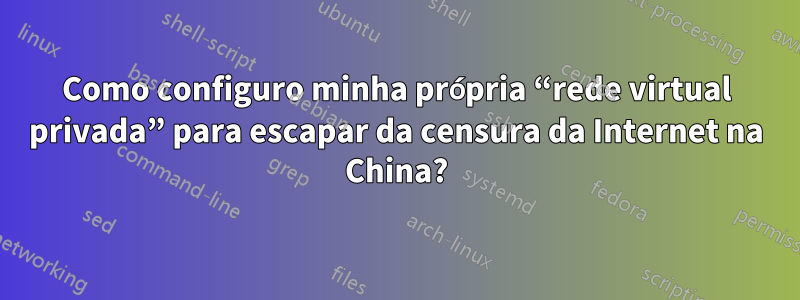 Como configuro minha própria “rede virtual privada” para escapar da censura da Internet na China?