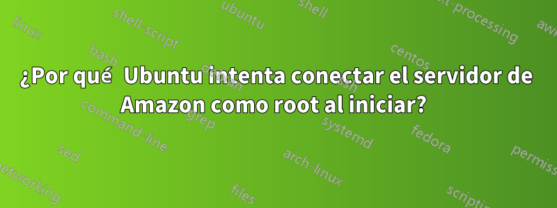 ¿Por qué Ubuntu intenta conectar el servidor de Amazon como root al iniciar? 