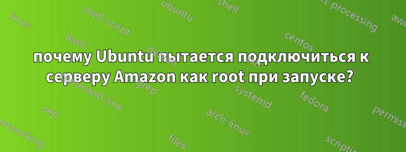 почему Ubuntu пытается подключиться к серверу Amazon как root при запуске? 