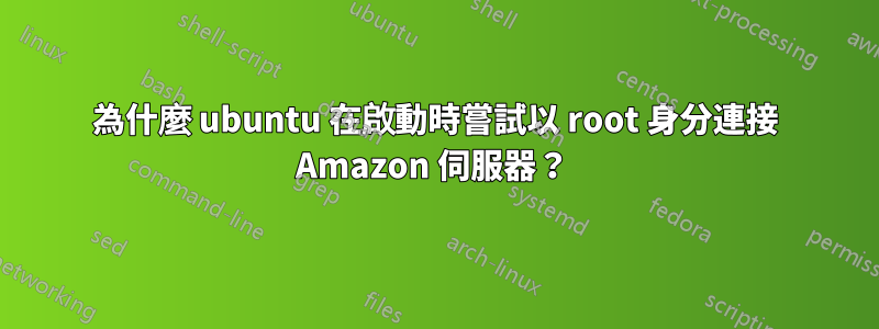 為什麼 ubuntu 在啟動時嘗試以 root 身分連接 Amazon 伺服器？ 