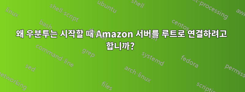 왜 우분투는 시작할 때 Amazon 서버를 루트로 연결하려고 합니까? 