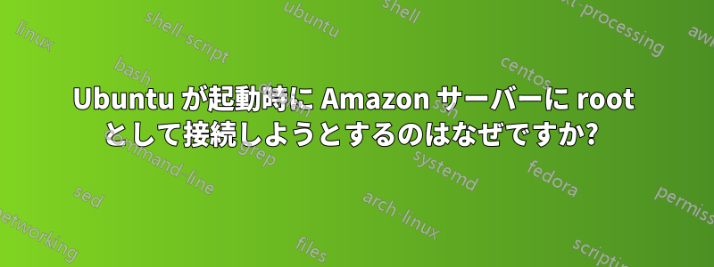 Ubuntu が起動時に Amazon サーバーに root として接続しようとするのはなぜですか? 