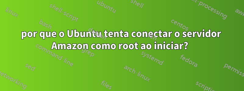 por que o Ubuntu tenta conectar o servidor Amazon como root ao iniciar? 