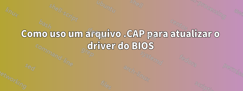 Como uso um arquivo .CAP para atualizar o driver do BIOS