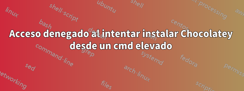 Acceso denegado al intentar instalar Chocolatey desde un cmd elevado