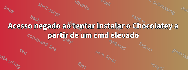 Acesso negado ao tentar instalar o Chocolatey a partir de um cmd elevado