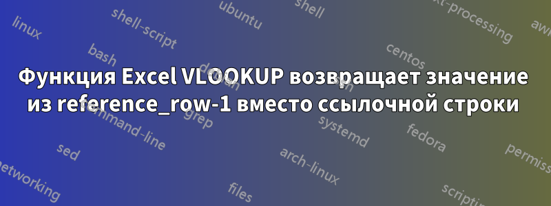 Функция Excel VLOOKUP возвращает значение из reference_row-1 вместо ссылочной строки