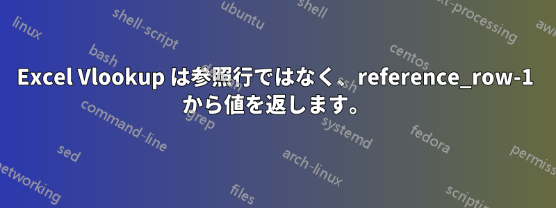 Excel Vlookup は参照行ではなく、reference_row-1 から値を返します。