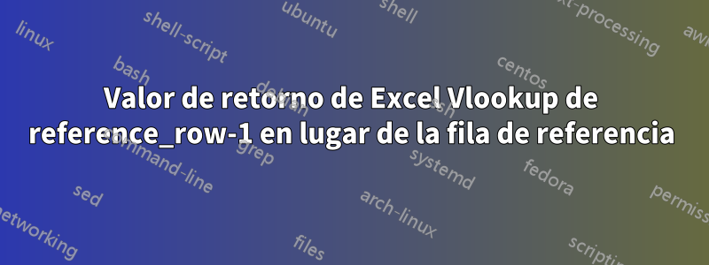 Valor de retorno de Excel Vlookup de reference_row-1 en lugar de la fila de referencia