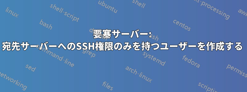 要塞サーバー: 宛先サーバーへのSSH権限のみを持つユーザーを作成する