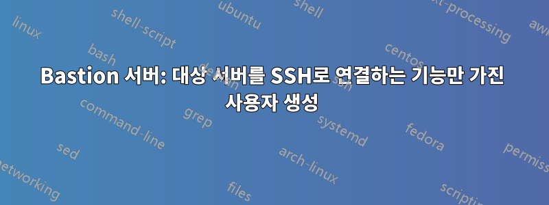 Bastion 서버: 대상 서버를 SSH로 연결하는 기능만 가진 사용자 생성