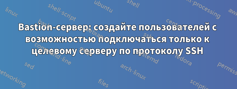 Bastion-сервер: создайте пользователей с возможностью подключаться только к целевому серверу по протоколу SSH