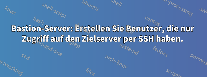 Bastion-Server: Erstellen Sie Benutzer, die nur Zugriff auf den Zielserver per SSH haben.