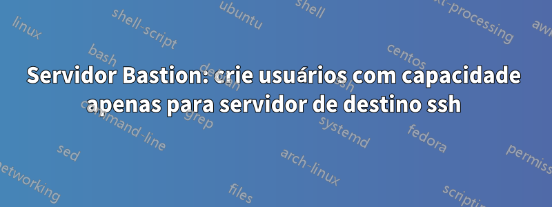 Servidor Bastion: crie usuários com capacidade apenas para servidor de destino ssh