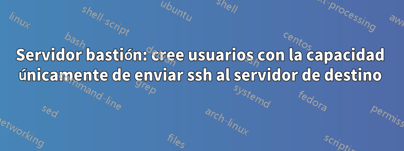 Servidor bastión: cree usuarios con la capacidad únicamente de enviar ssh al servidor de destino