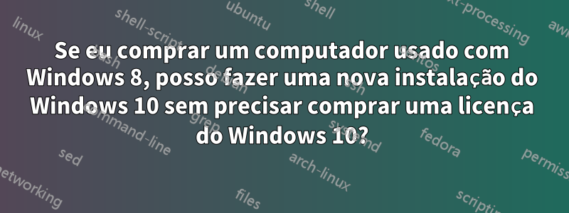 Se eu comprar um computador usado com Windows 8, posso fazer uma nova instalação do Windows 10 sem precisar comprar uma licença do Windows 10?