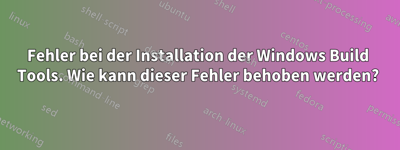 Fehler bei der Installation der Windows Build Tools. Wie kann dieser Fehler behoben werden?