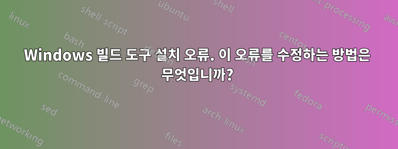 Windows 빌드 도구 설치 오류. 이 오류를 수정하는 방법은 무엇입니까?