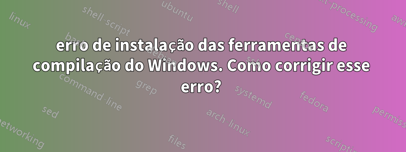 erro de instalação das ferramentas de compilação do Windows. Como corrigir esse erro?