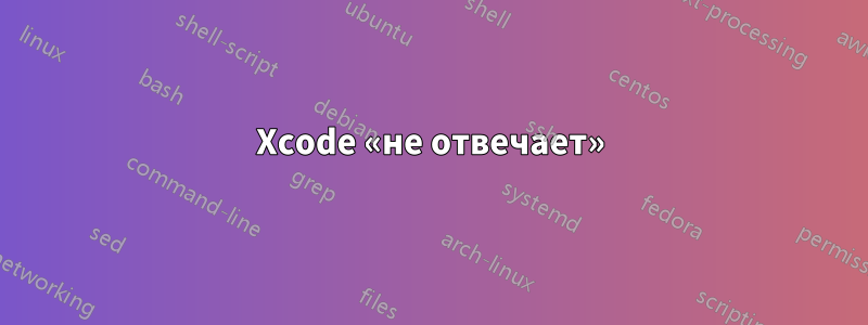 Xcode «не отвечает»