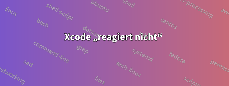 Xcode „reagiert nicht“