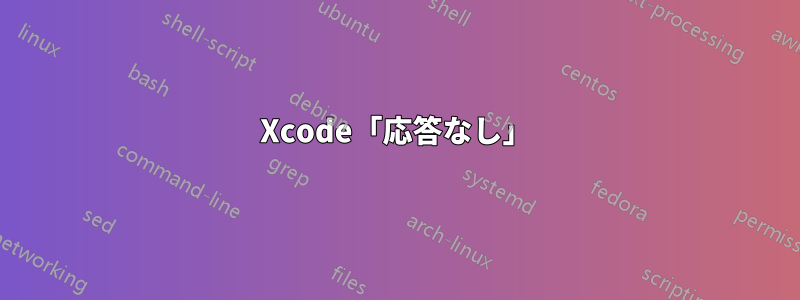 Xcode「応答なし」