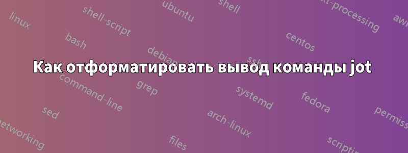 Как отформатировать вывод команды jot