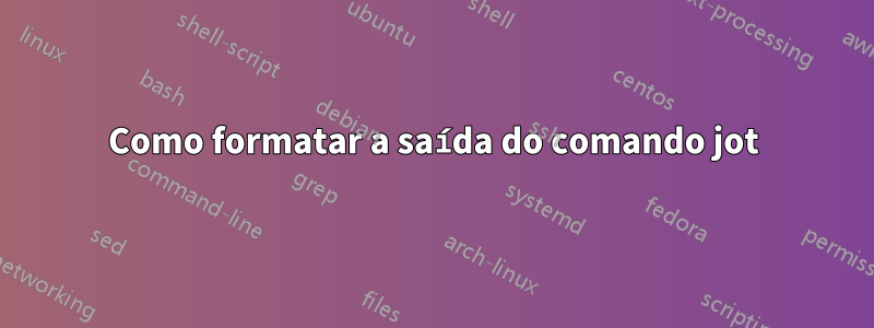 Como formatar a saída do comando jot