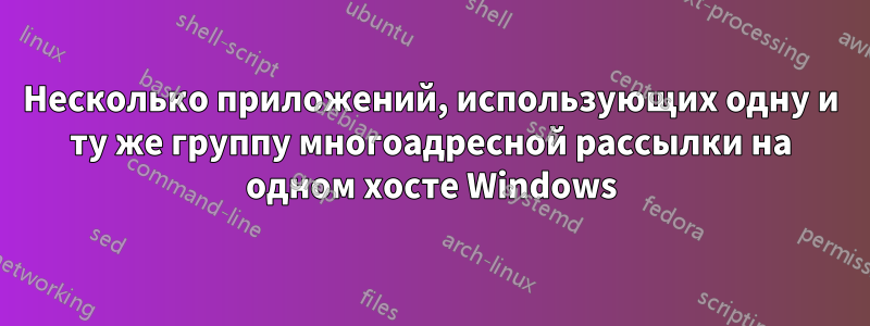 Несколько приложений, использующих одну и ту же группу многоадресной рассылки на одном хосте Windows