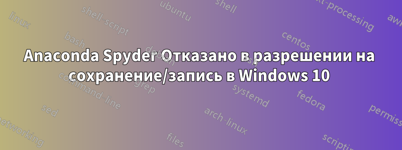 Anaconda Spyder Отказано в разрешении на сохранение/запись в Windows 10