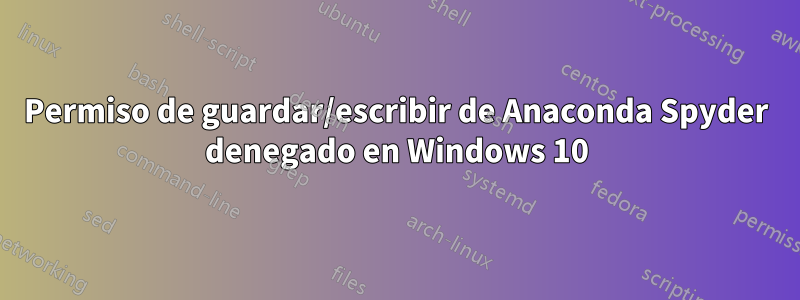 Permiso de guardar/escribir de Anaconda Spyder denegado en Windows 10