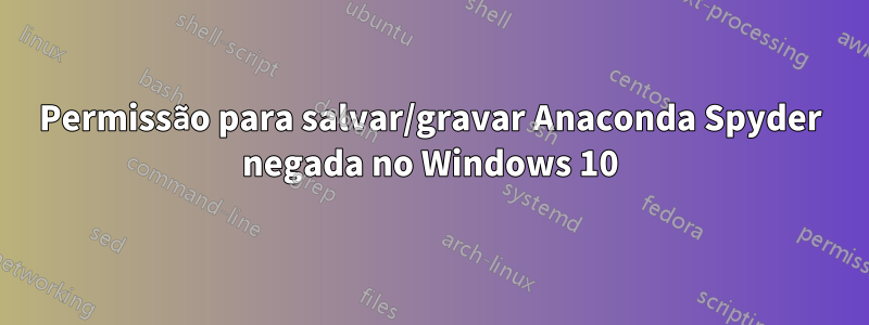 Permissão para salvar/gravar Anaconda Spyder negada no Windows 10