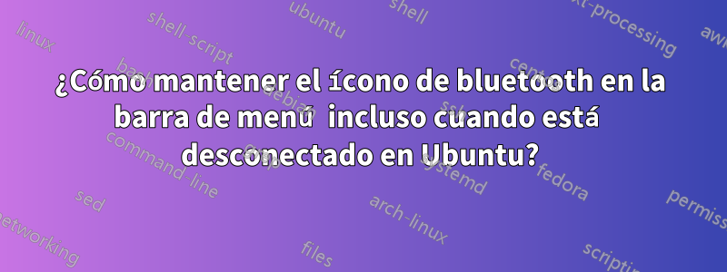 ¿Cómo mantener el ícono de bluetooth en la barra de menú incluso cuando está desconectado en Ubuntu?