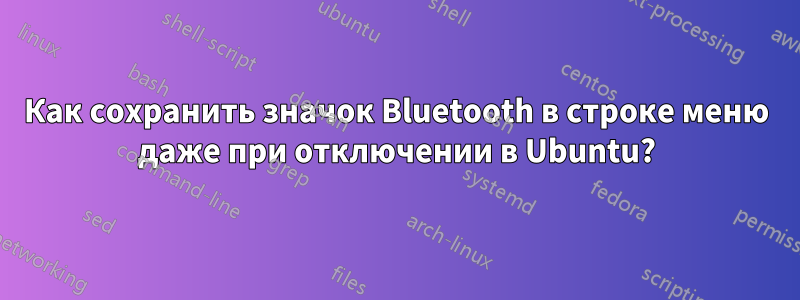 Как сохранить значок Bluetooth в строке меню даже при отключении в Ubuntu?