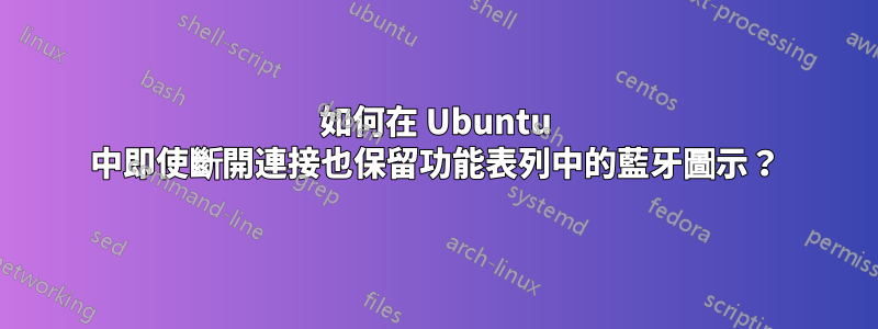 如何在 Ubuntu 中即使斷開連接也保留功能表列中的藍牙圖示？